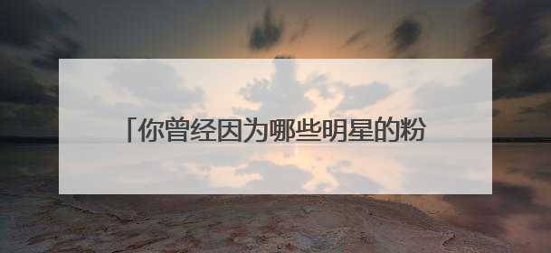 你曾经因为哪些明星的粉丝而讨厌了这个明星？