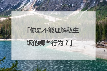 你最不能理解私生饭的哪些行为?