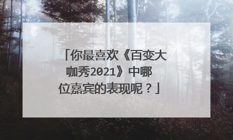 你最喜欢《百变大咖秀2021》中哪位嘉宾的表现呢?