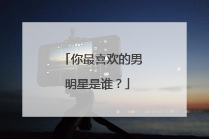 你最喜欢的男明星是谁？