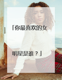 你最喜欢的女明星是谁？