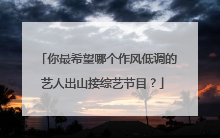 你最希望哪个作风低调的艺人出山接综艺节目？