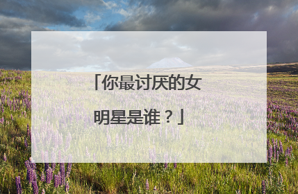 你最讨厌的女明星是谁?