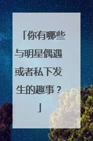 你有哪些与明星偶遇或者私下发生的趣事？