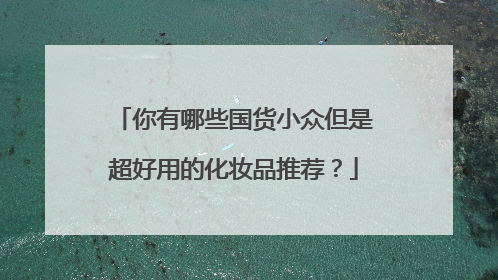 你有哪些国货小众但是超好用的化妆品推荐？