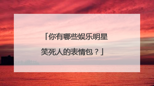 你有哪些娱乐明星笑死人的表情包？