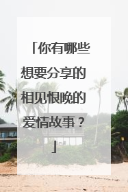 你有哪些想要分享的相见恨晚的爱情故事？