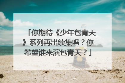 你期待《少年包青天》系列再出续集吗？你希望谁来演包青天？