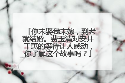 你未娶我未嫁，到老就结婚。费玉清对安井千惠的等待让人感动，你了解这个故事吗？