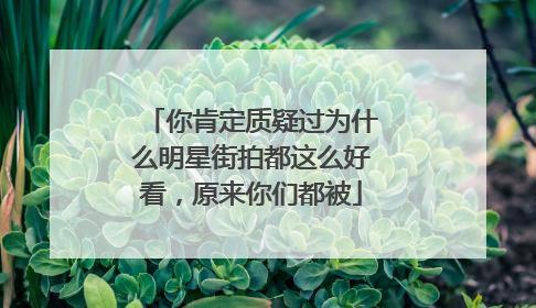 你肯定质疑过为什么明星街拍都这么好看，原来你们都被