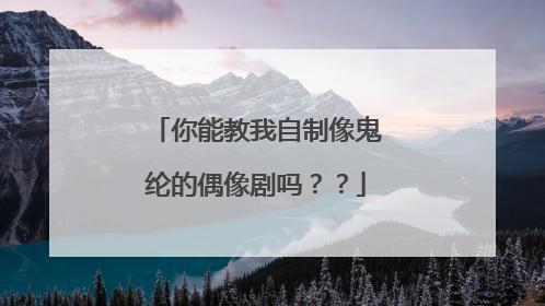 你能教我自制像鬼纶的偶像剧吗？？