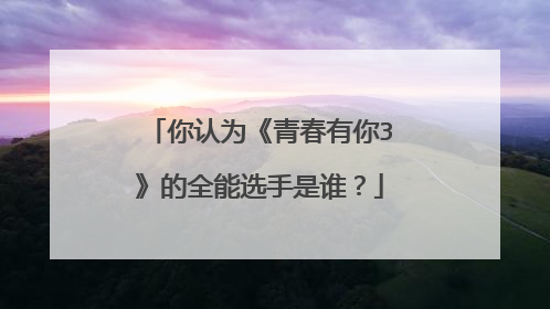你认为《青春有你3》的全能选手是谁？