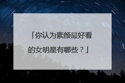 你认为素颜最好看的女明星有哪些？