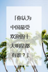 你认为中国最受欢迎的十大明星都有谁？