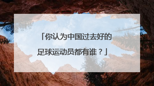 你认为中国过去好的足球运动员都有谁?