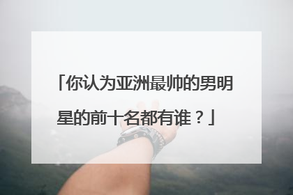 你认为亚洲最帅的男明星的前十名都有谁？