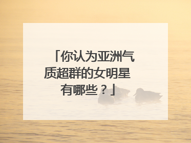 你认为亚洲气质超群的女明星有哪些？