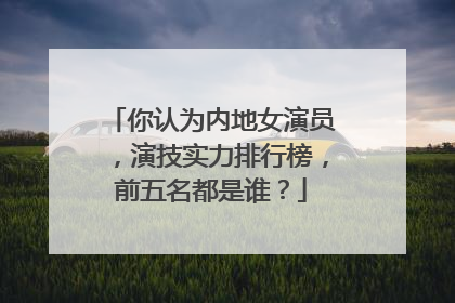 你认为内地女演员，演技实力排行榜，前五名都是谁？