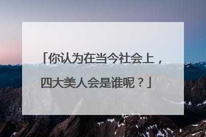 你认为在当今社会上，四大美人会是谁呢？