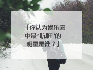 你认为娱乐圈中最“肮脏”的明星是谁?