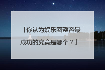 你认为娱乐圈整容最成功的究竟是哪个？