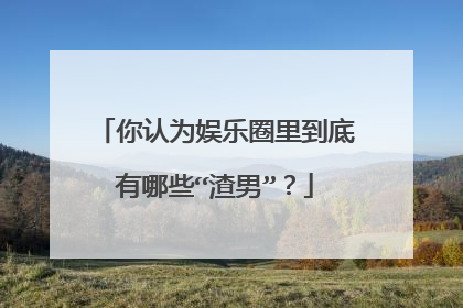 你认为娱乐圈里到底有哪些“渣男”？