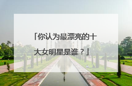 你认为最漂亮的十大女明星是谁？