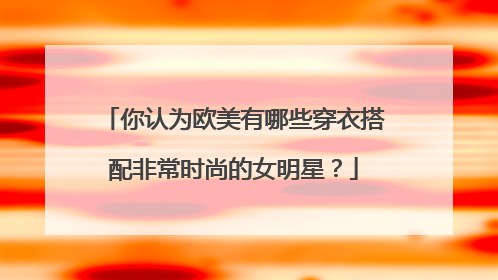 你认为欧美有哪些穿衣搭配非常时尚的女明星？
