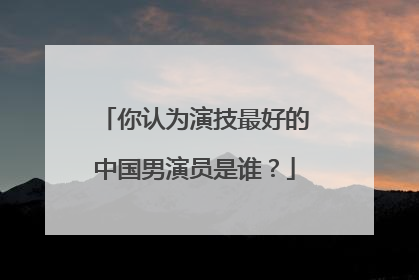 你认为演技最好的中国男演员是谁?