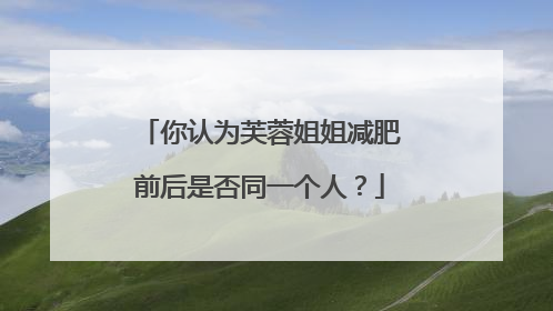 你认为芙蓉姐姐减肥前后是否同一个人?