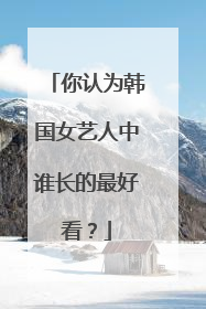 你认为韩国女艺人中谁长的最好看?