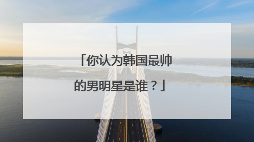 你认为韩国最帅的男明星是谁？
