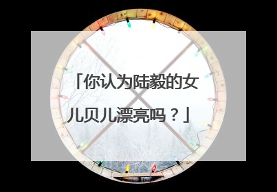 你认为陆毅的女儿贝儿漂亮吗?