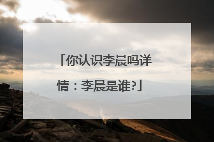 你认识李晨吗详情：李晨是谁?