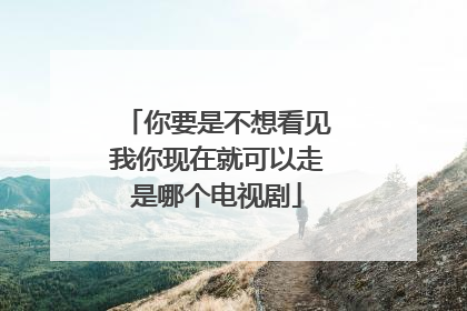 你要是不想看见我你现在就可以走是哪个电视剧