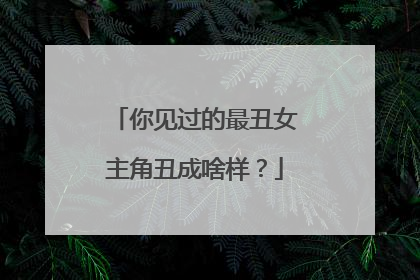 你见过的最丑女主角丑成啥样？