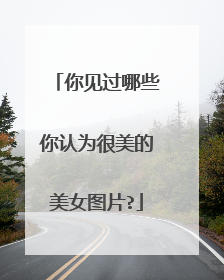 你见过哪些你认为很美的美女图片?