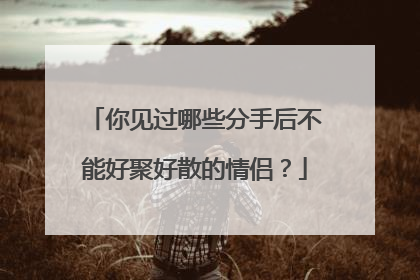 你见过哪些分手后不能好聚好散的情侣?