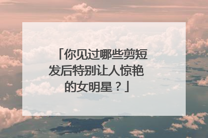 你见过哪些剪短发后特别让人惊艳的女明星？