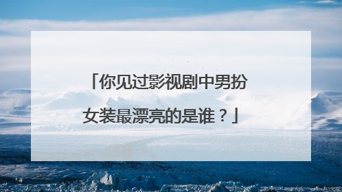 你见过影视剧中男扮女装最漂亮的是谁?