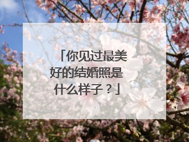 你见过最美好的结婚照是什么样子？