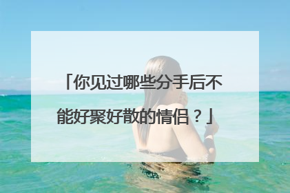 你见过哪些分手后不能好聚好散的情侣?