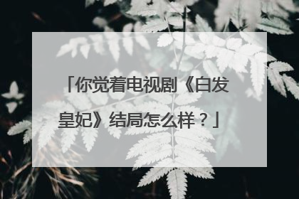 你觉着电视剧《白发皇妃》结局怎么样？