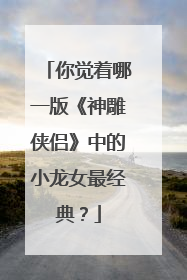 你觉着哪一版《神雕侠侣》中的小龙女最经典？
