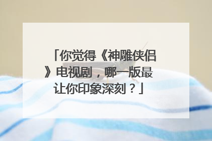 你觉得《神雕侠侣》电视剧,哪一版最让你印象深刻?
