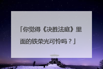 你觉得《决胜法庭》里面的铁荣光可怜吗？