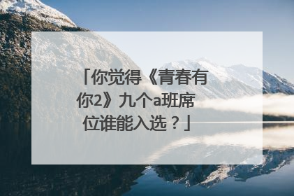 你觉得《青春有你2》九个a班席位谁能入选？