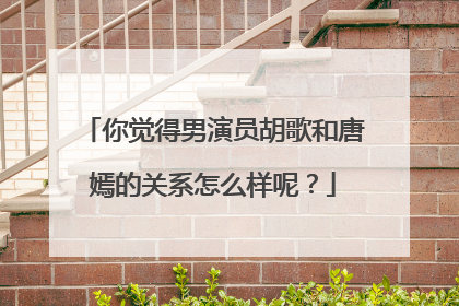 你觉得男演员胡歌和唐嫣的关系怎么样呢？
