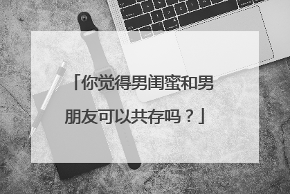 你觉得男闺蜜和男朋友可以共存吗？