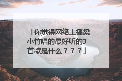 你觉得网络主播梁小竹唱的最好听的3首歌是什么???